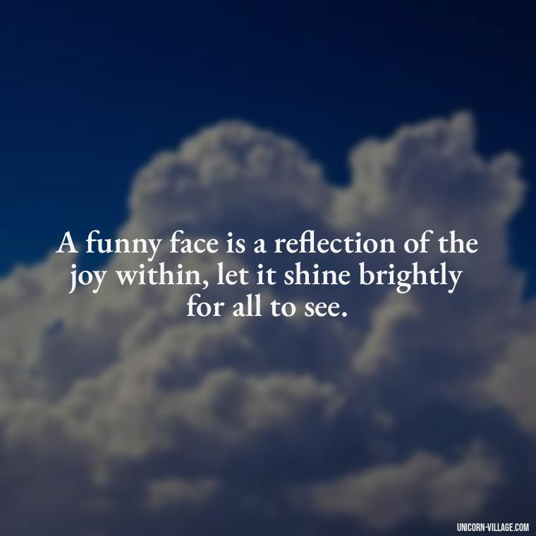 A funny face is a reflection of the joy within, let it shine brightly for all to see. - Funny Face Expression Quotes