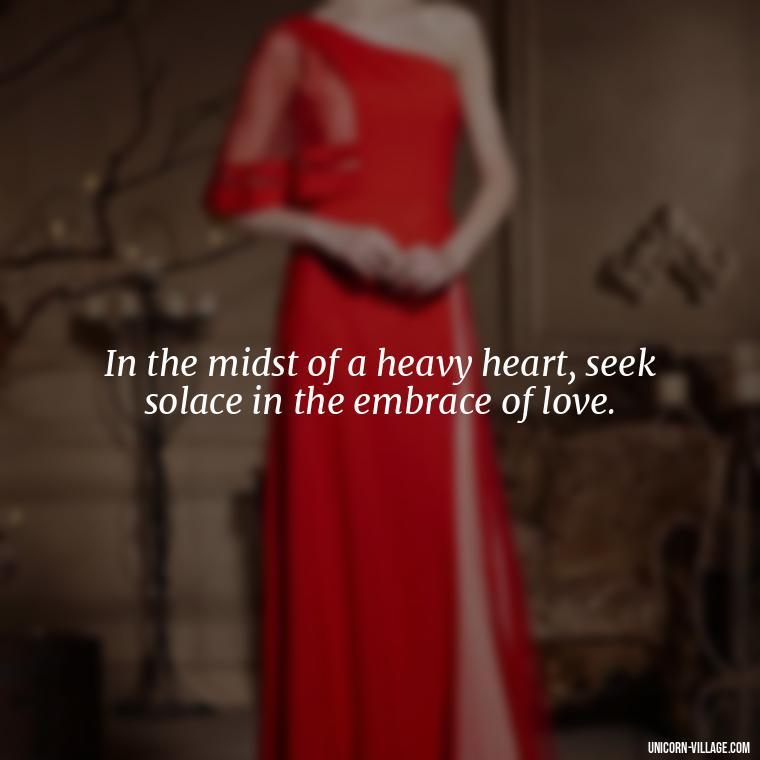 In the midst of a heavy heart, seek solace in the embrace of love. - My Heart Is Heavy Quotes