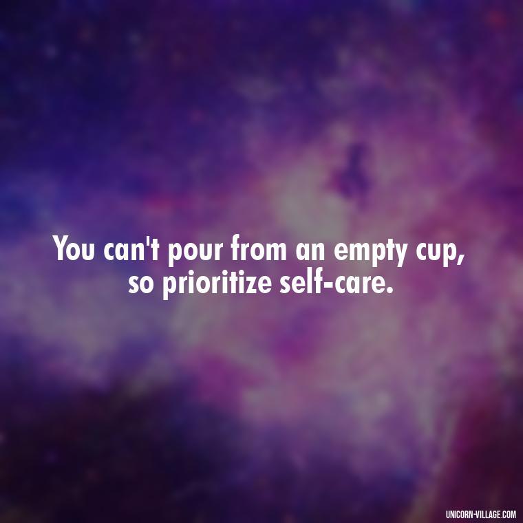 You can't pour from an empty cup, so prioritize self-care. - Quotes About Putting Yourself First