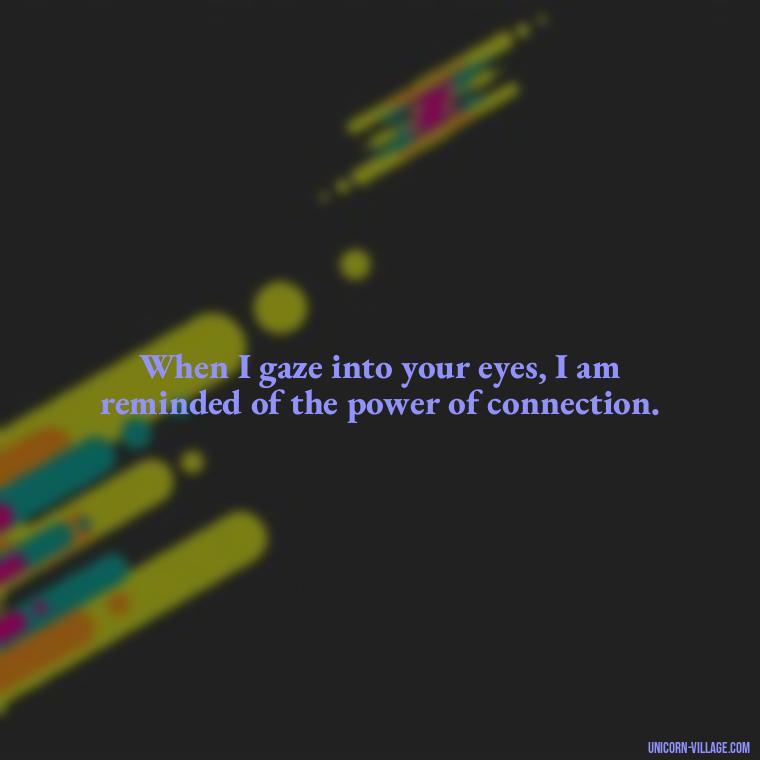 When I gaze into your eyes, I am reminded of the power of connection. - Whenever I Look Into Your Eyes Quotes