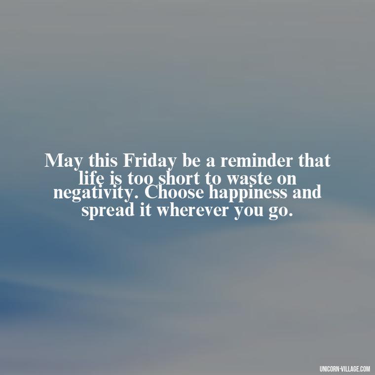 May this Friday be a reminder that life is too short to waste on negativity. Choose happiness and spread it wherever you go. - Happy Friday Blessings Quotes