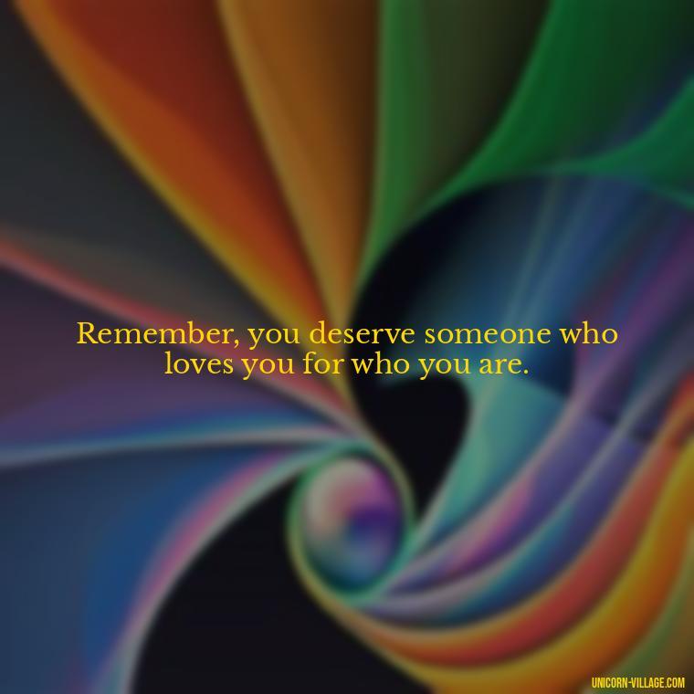 Remember, you deserve someone who loves you for who you are. - Not Worth It Quotes For A Guy