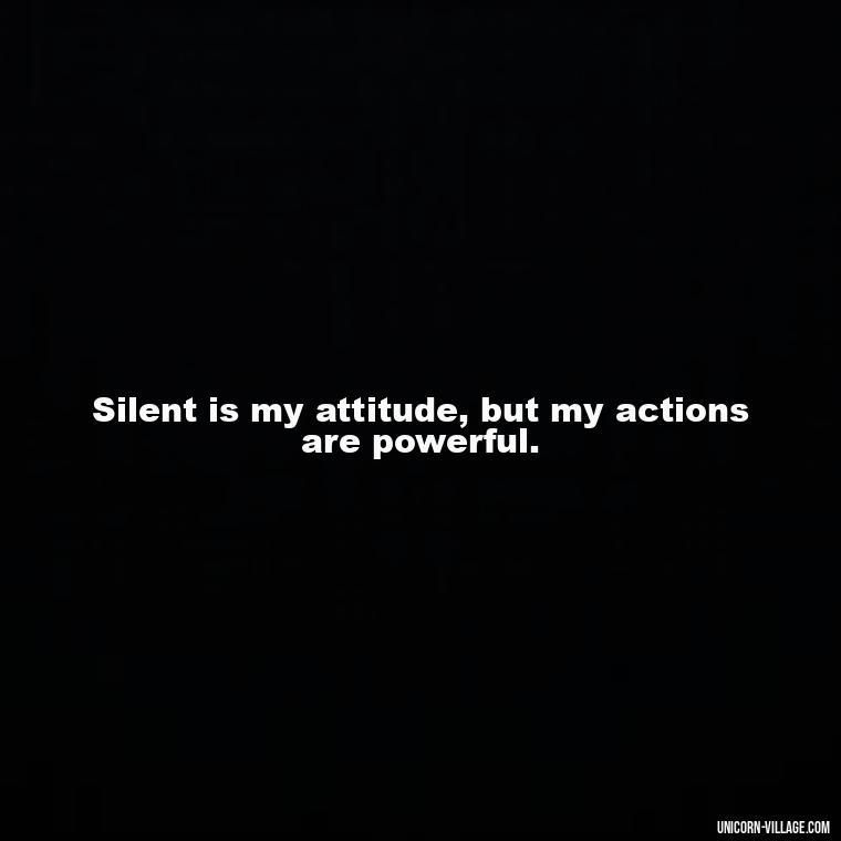 Silent is my attitude, but my actions are powerful. - Silent Is My Attitude Quotes