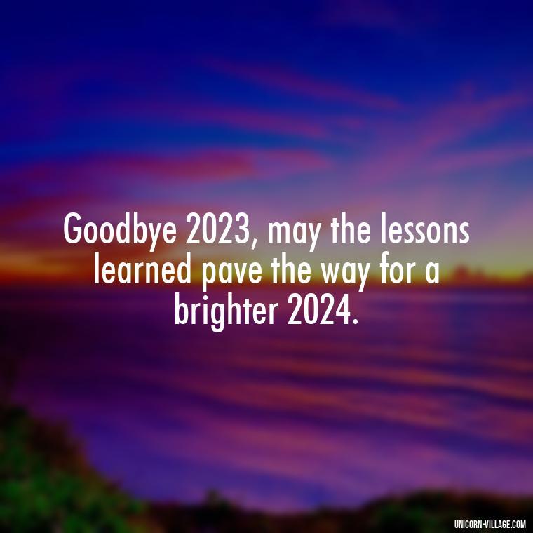 Goodbye 2023, may the lessons learned pave the way for a brighter 2024. - Goodbye 2023 Welcome 2024 Quotes