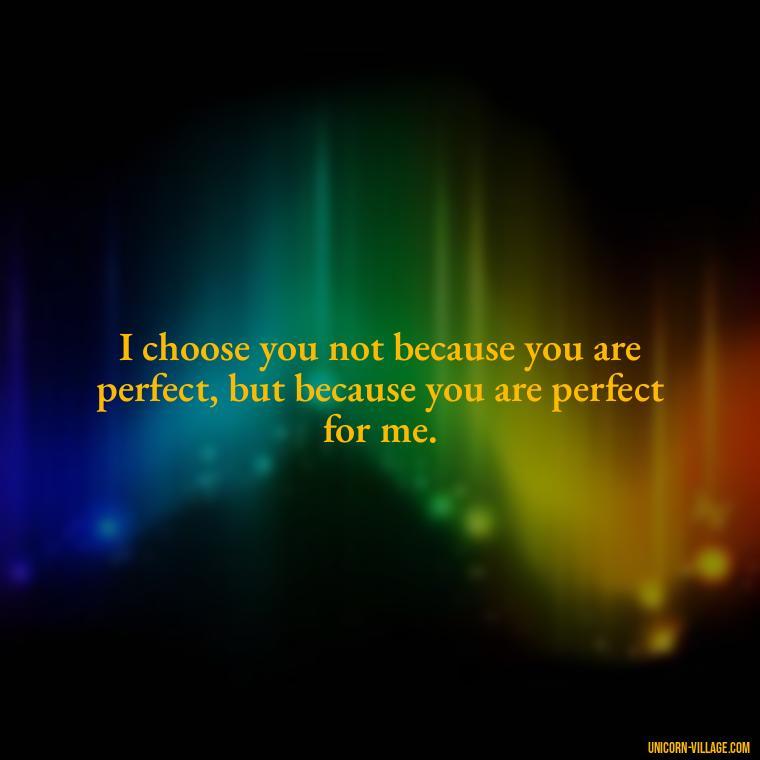 I choose you not because you are perfect, but because you are perfect for me. - Romantic I Choose You Quotes