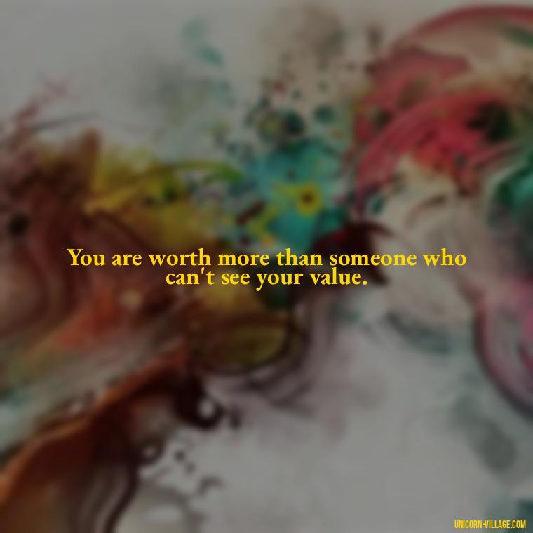You are worth more than someone who can't see your value. - Not Worth It Quotes For A Guy