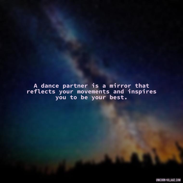 A dance partner is a mirror that reflects your movements and inspires you to be your best. - Dance With Partner Quotes