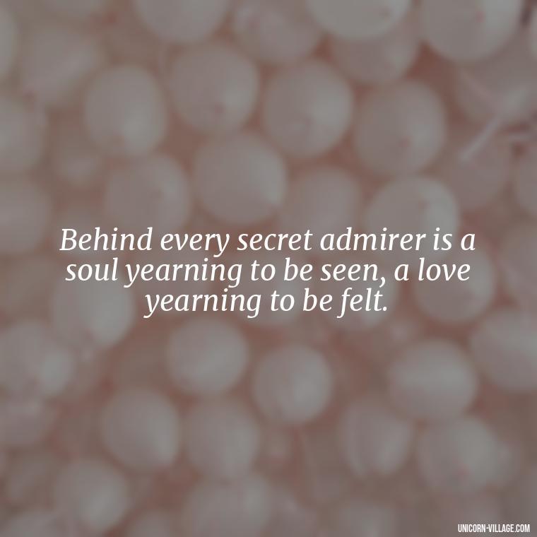 Behind every secret admirer is a soul yearning to be seen, a love yearning to be felt. - Secret Admirer Quotes