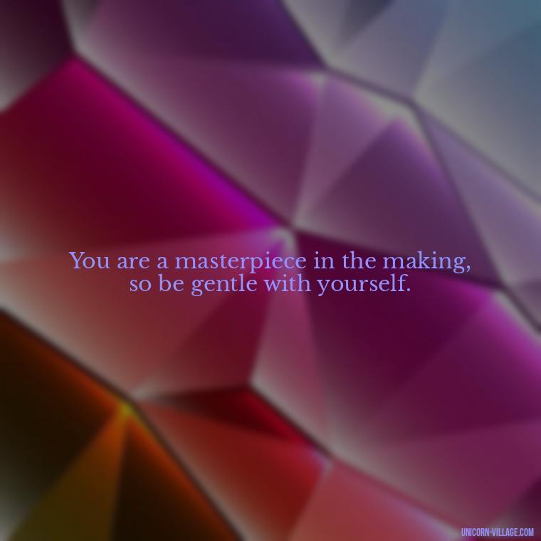 You are a masterpiece in the making, so be gentle with yourself. - Hating Myself Quotes