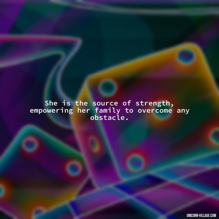 She is the source of strength, empowering her family to overcome any obstacle. - Quotes For Wife And Mother