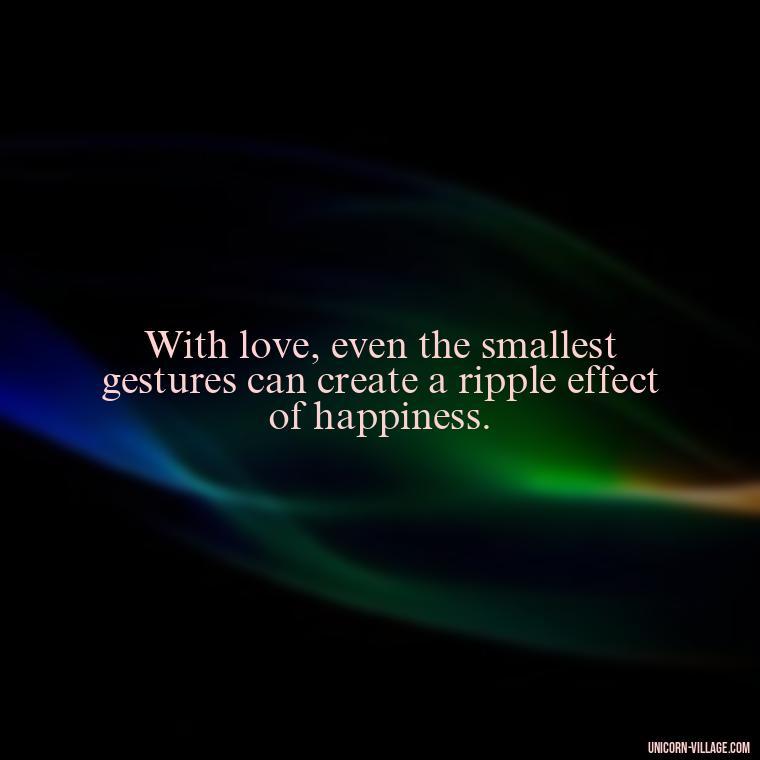 With love, even the smallest gestures can create a ripple effect of happiness. - Light Love Quotes