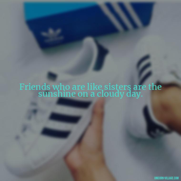 Friends who are like sisters are the sunshine on a cloudy day. - Quotes About Friends Who Are Like Sisters