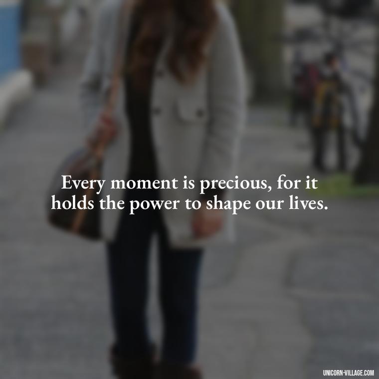 Every moment is precious, for it holds the power to shape our lives. - Precious Moments Quotes