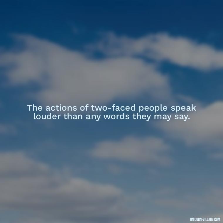 The actions of two-faced people speak louder than any words they may say. - Two Faced People Quotes