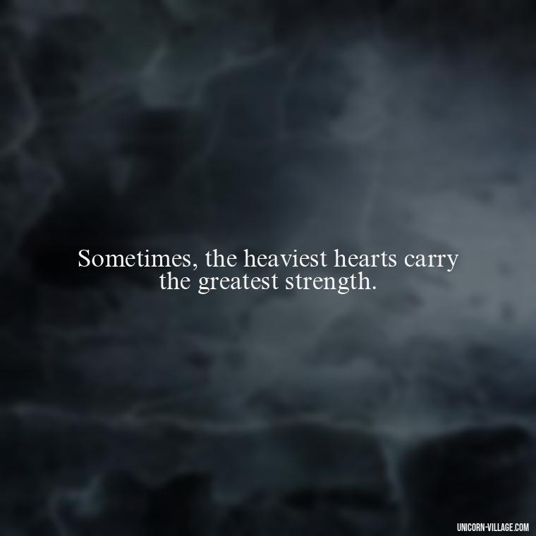Sometimes, the heaviest hearts carry the greatest strength. - My Heart Is Heavy Quotes