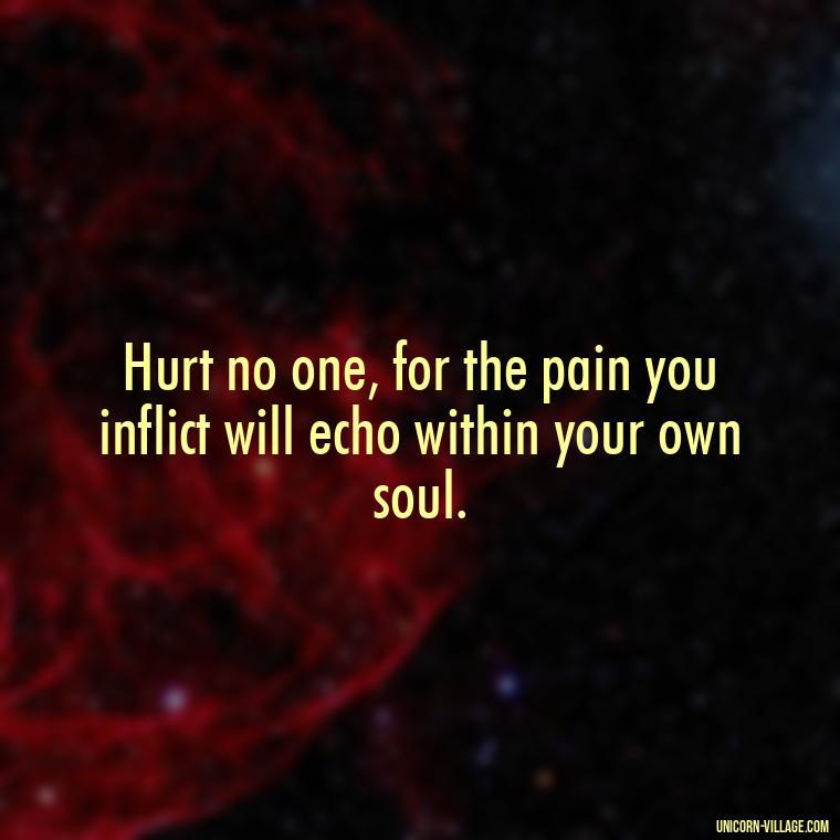 Hurt no one, for the pain you inflict will echo within your own soul. - Hurting Others Quotes