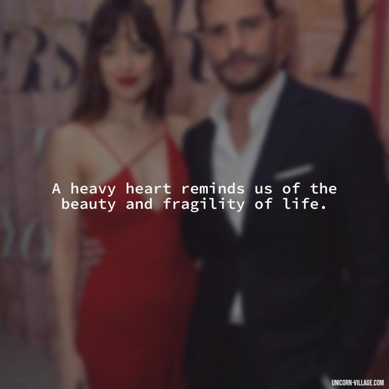 A heavy heart reminds us of the beauty and fragility of life. - My Heart Is Heavy Quotes