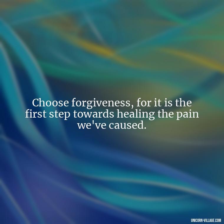 Choose forgiveness, for it is the first step towards healing the pain we've caused. - Hurting Others Quotes