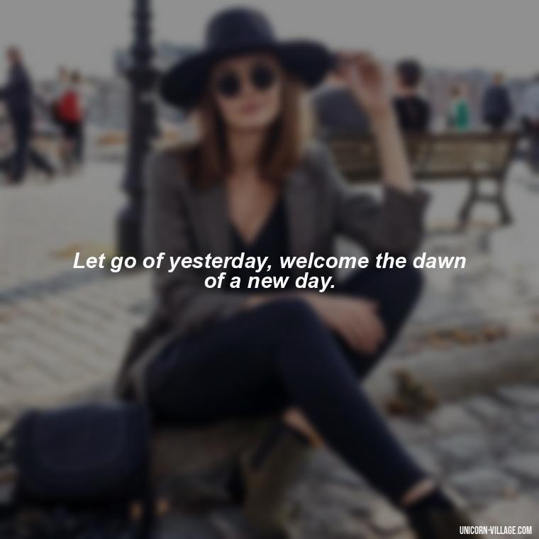 Let go of yesterday, welcome the dawn of a new day. - Goodbye 2023 Welcome 2024 Quotes