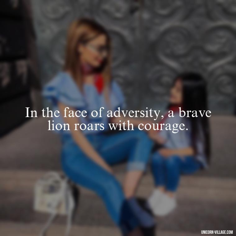 In the face of adversity, a brave lion roars with courage. - Brave Lion Quotes