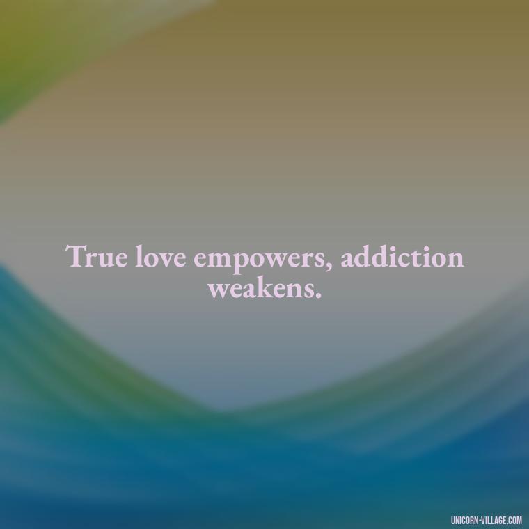 True love empowers, addiction weakens. - Addictive Love Quotes