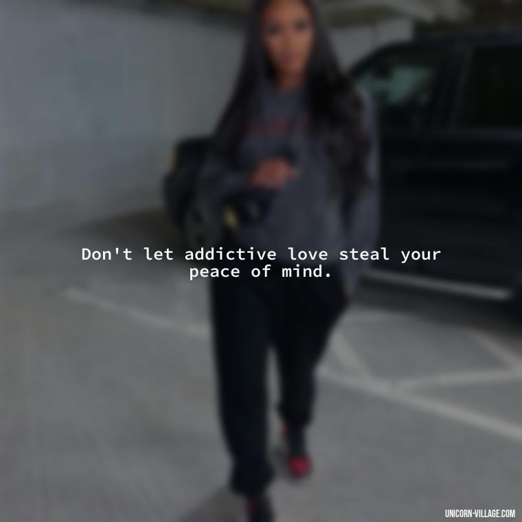 Don't let addictive love steal your peace of mind. - Addictive Love Quotes