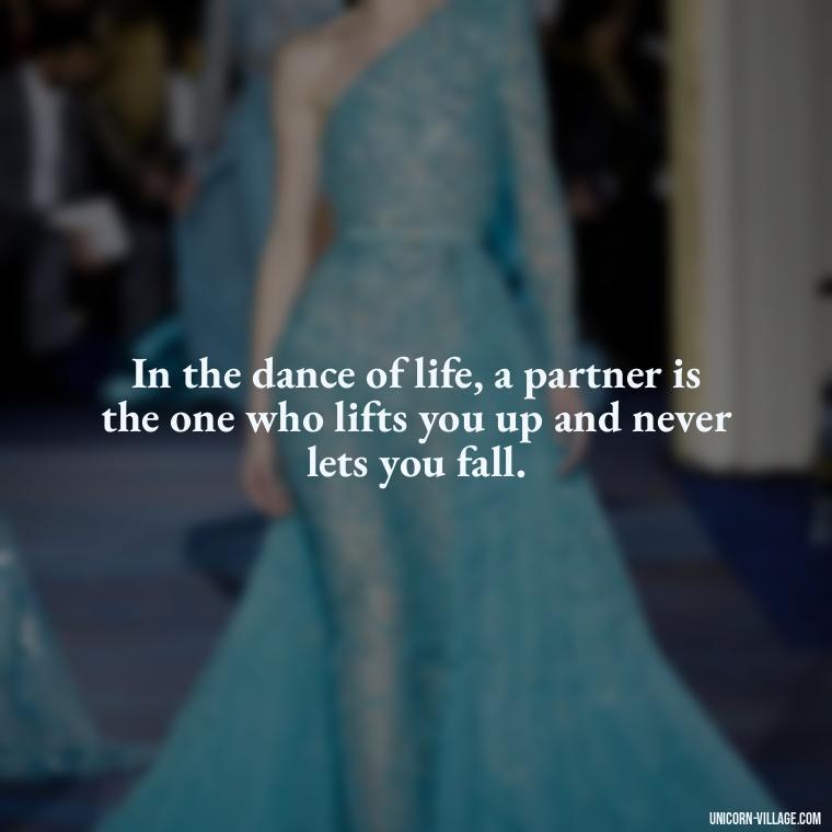 In the dance of life, a partner is the one who lifts you up and never lets you fall. - Dance With Partner Quotes