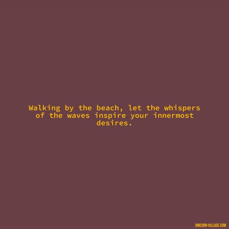 Walking by the beach, let the whispers of the waves inspire your innermost desires. - Walk By The Beach Quotes