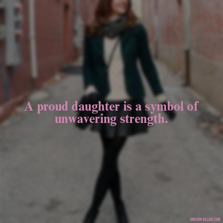 A proud daughter is a symbol of unwavering strength. - Strong Proud My Daughter Quotes