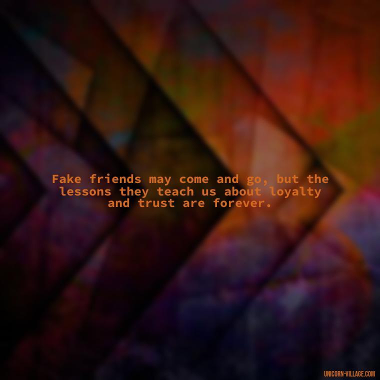 Fake friends may come and go, but the lessons they teach us about loyalty and trust are forever. - Hate Fake Friends Quotes