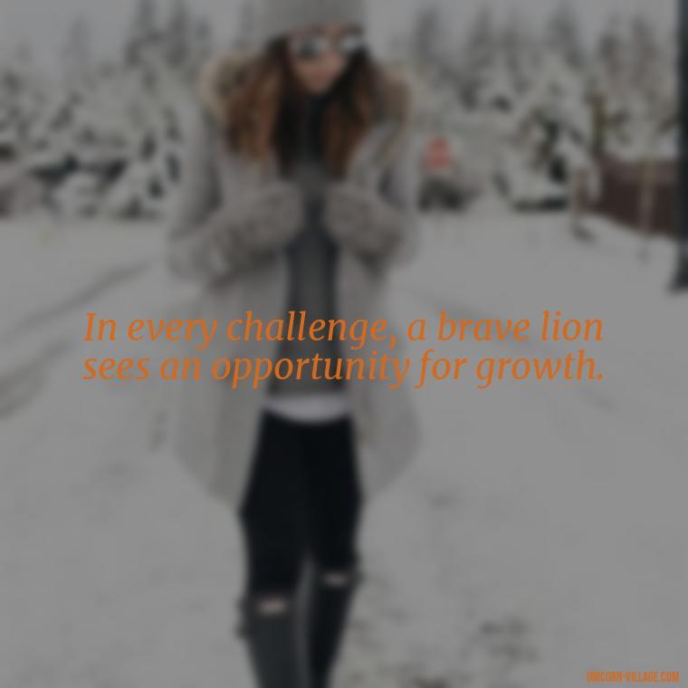 In every challenge, a brave lion sees an opportunity for growth. - Brave Lion Quotes