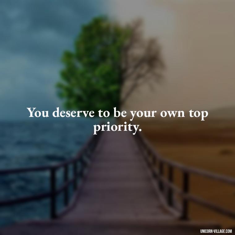 You deserve to be your own top priority. - Quotes About Putting Yourself First