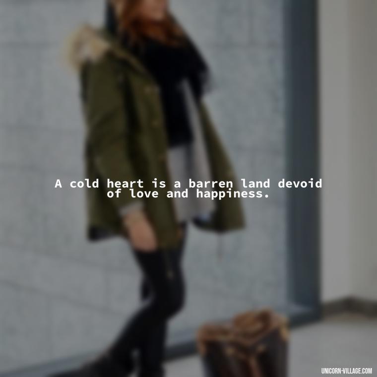 A cold heart is a barren land devoid of love and happiness. - Cold Hearted Quotes