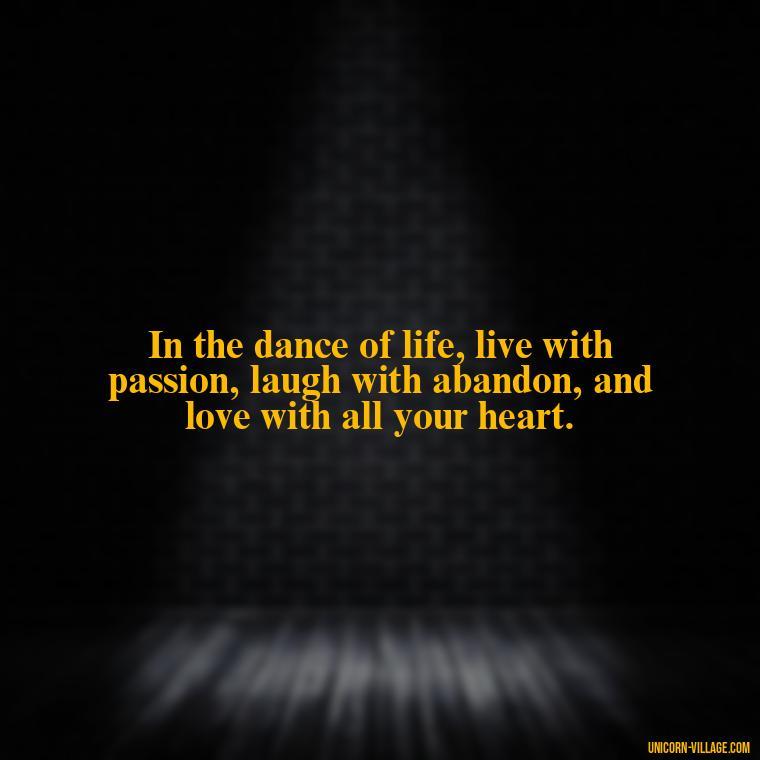 In the dance of life, live with passion, laugh with abandon, and love with all your heart. - Live Laugh Love Quotes