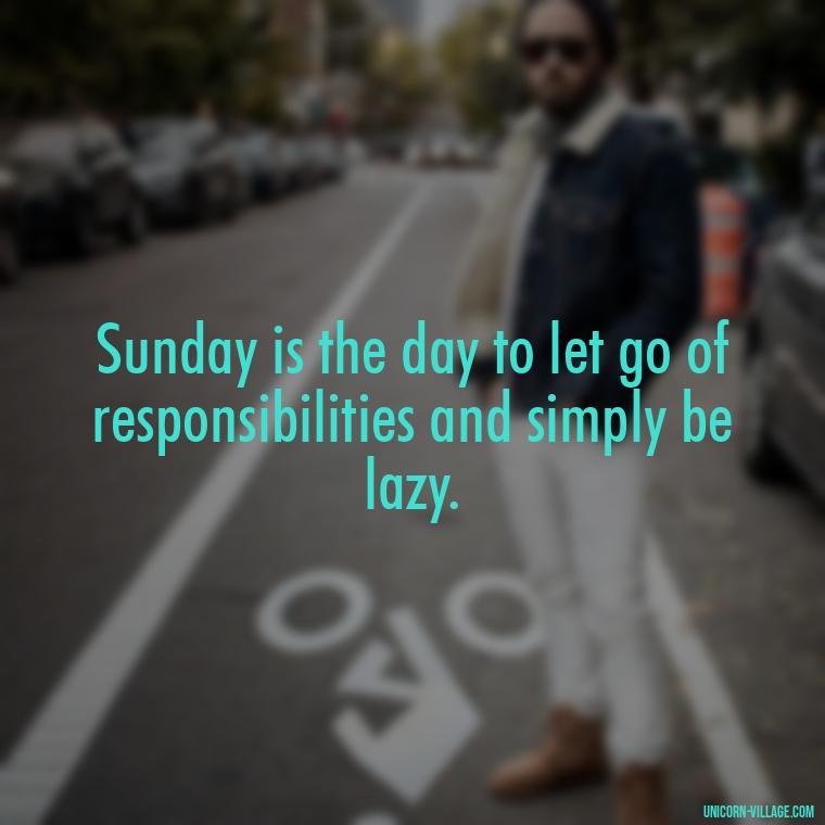 Sunday is the day to let go of responsibilities and simply be lazy. - Lazy Sunday Quotes