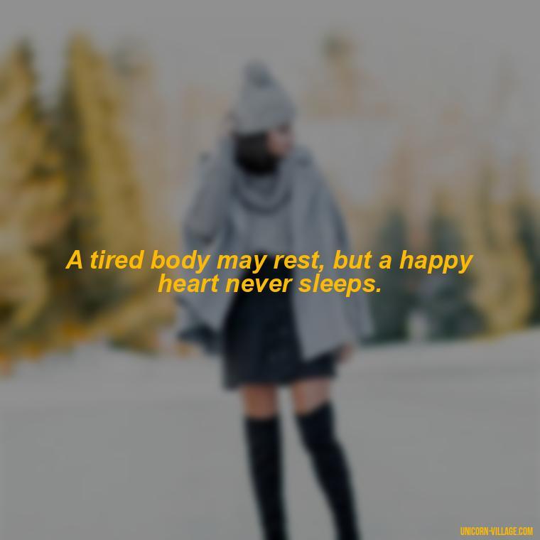 A tired body may rest, but a happy heart never sleeps. - Tired But Happy Quotes