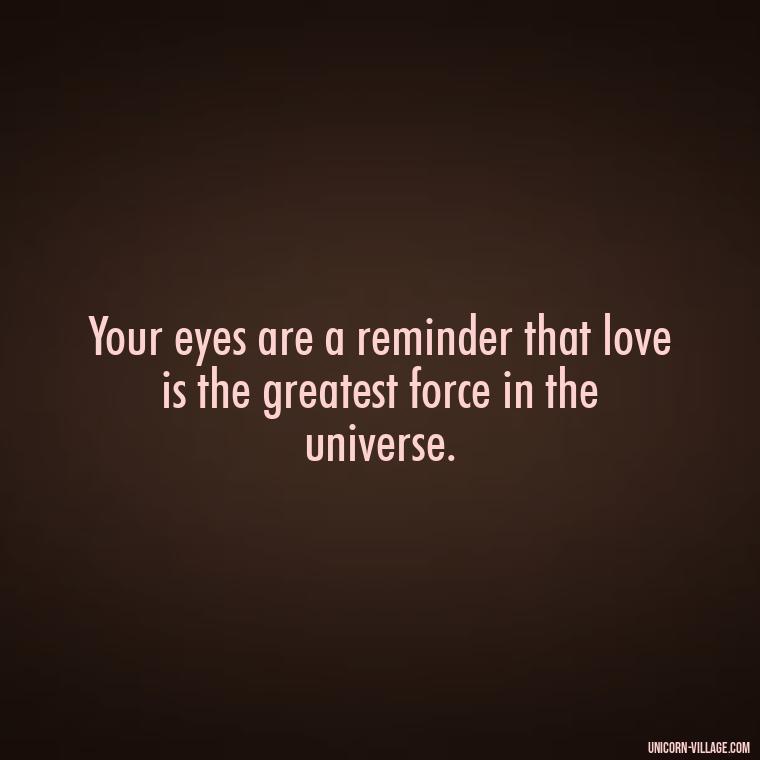 Your eyes are a reminder that love is the greatest force in the universe. - Whenever I Look Into Your Eyes Quotes