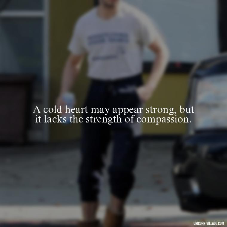 A cold heart may appear strong, but it lacks the strength of compassion. - Cold Hearted Quotes