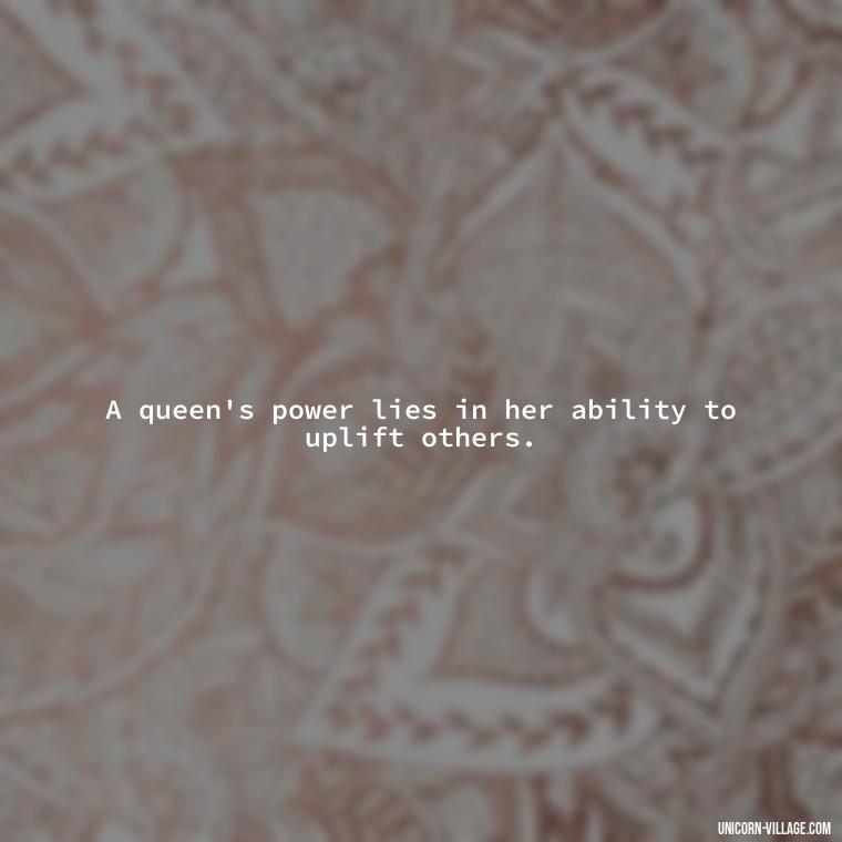 A queen's power lies in her ability to uplift others. - Beautiful Queen Quotes For Her