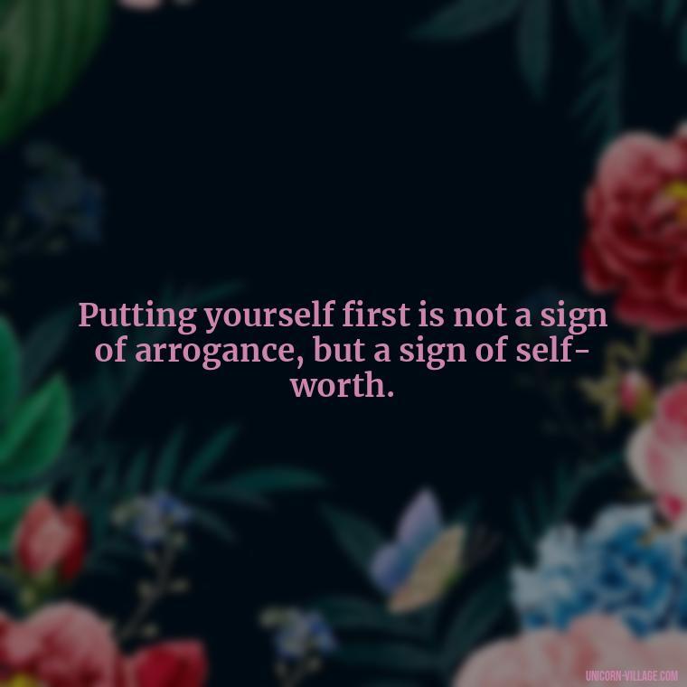 Putting yourself first is not a sign of arrogance, but a sign of self-worth. - Quotes About Putting Yourself First