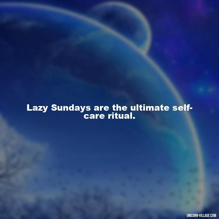 Lazy Sundays are the ultimate self-care ritual. - Lazy Sunday Quotes