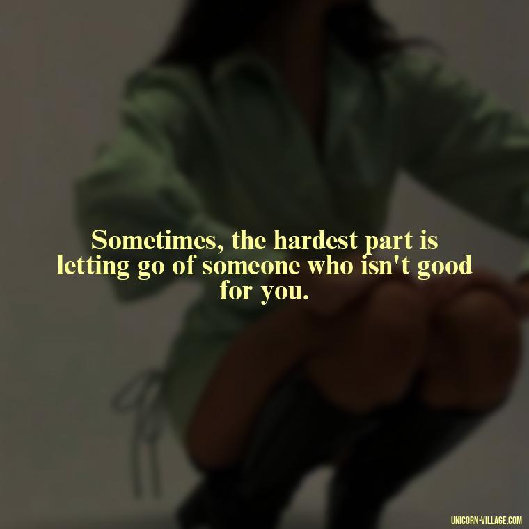 Sometimes, the hardest part is letting go of someone who isn't good for you. - Not Worth It Quotes For A Guy