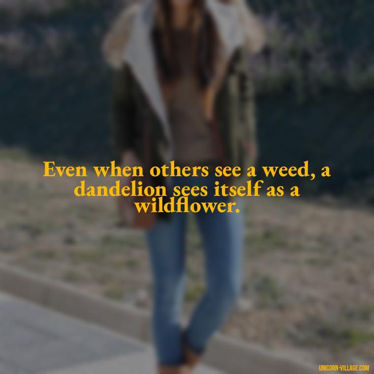 Even when others see a weed, a dandelion sees itself as a wildflower. - Meaningful Dandelion Quotes