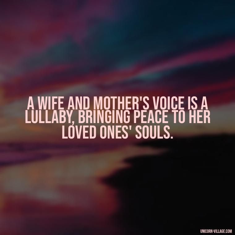 A wife and mother's voice is a lullaby, bringing peace to her loved ones' souls. - Quotes For Wife And Mother