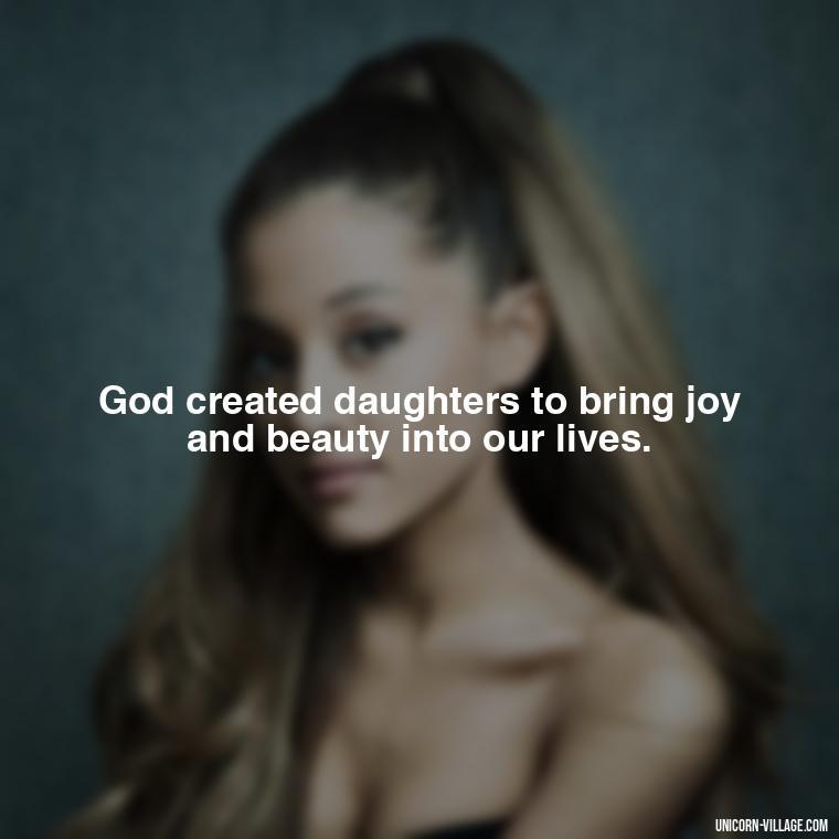 God created daughters to bring joy and beauty into our lives. - God Gave Me A Daughter Quotes