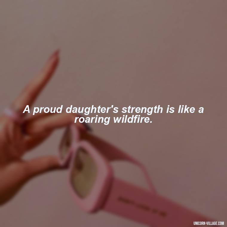 A proud daughter's strength is like a roaring wildfire. - Strong Proud My Daughter Quotes
