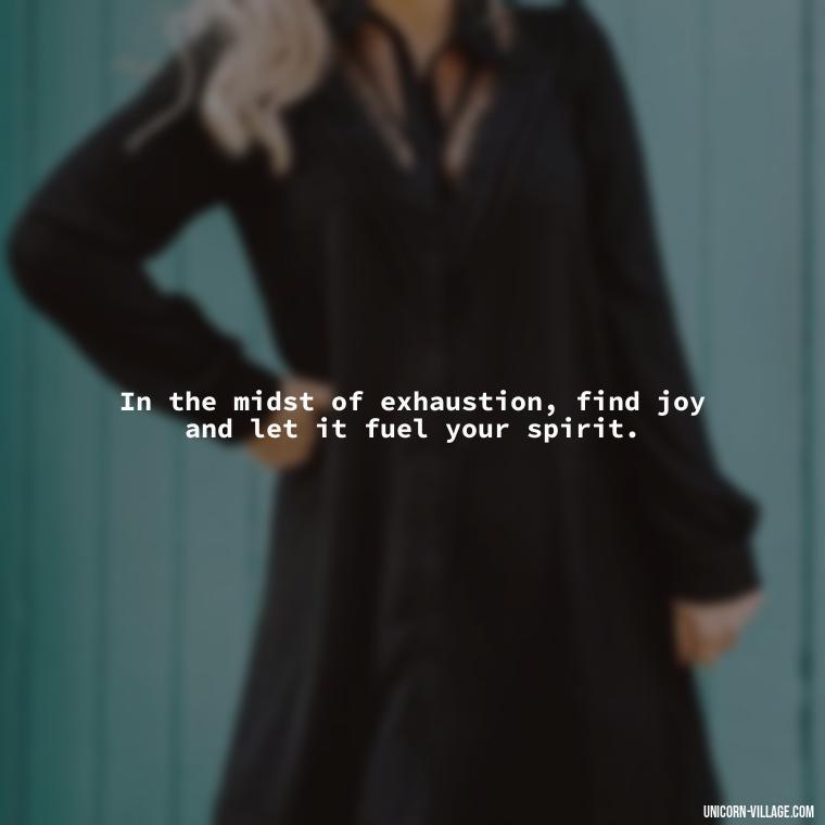 In the midst of exhaustion, find joy and let it fuel your spirit. - Tired But Happy Quotes