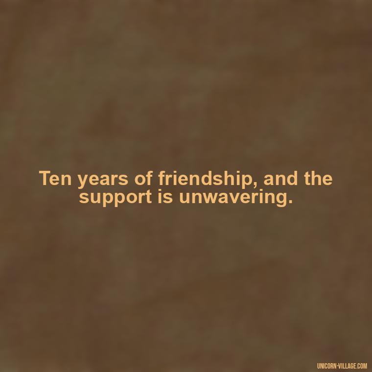 Ten years of friendship, and the support is unwavering. - 10 Years Of Friendship And Still Counting Quotes