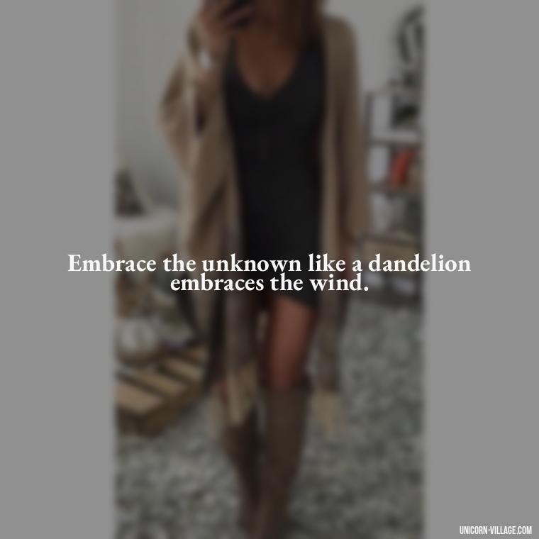 Embrace the unknown like a dandelion embraces the wind. - Meaningful Dandelion Quotes