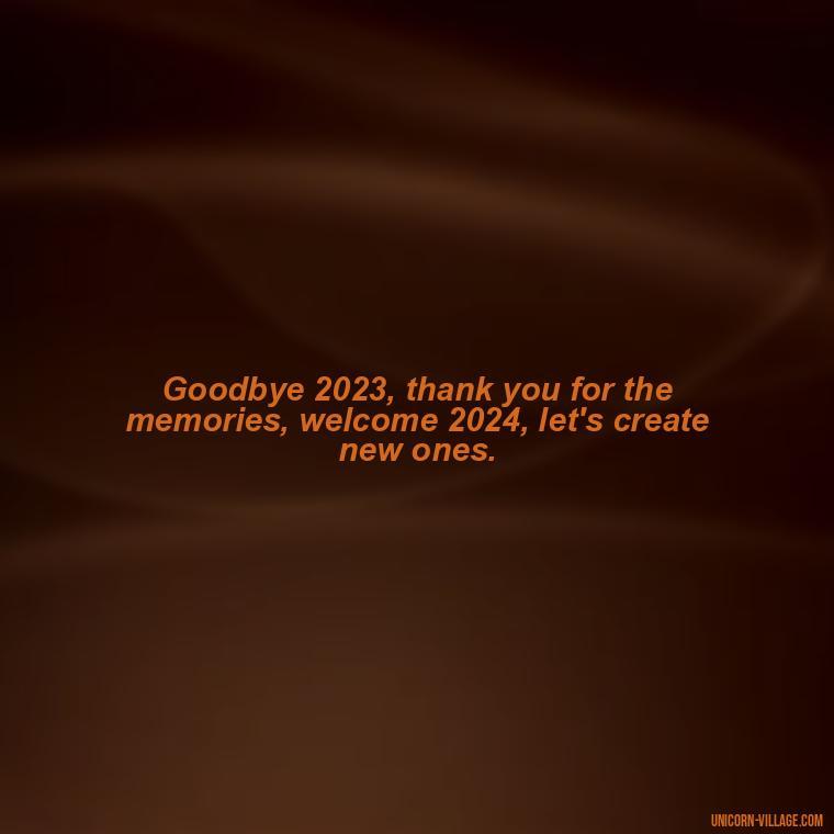 Goodbye 2023, thank you for the memories, welcome 2024, let's create new ones. - Goodbye 2023 Welcome 2024 Quotes